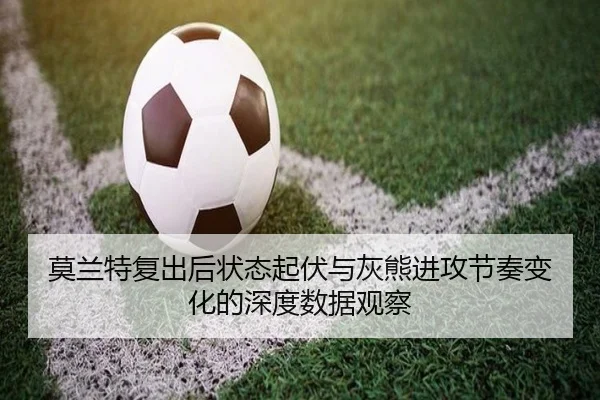 莫兰特复出后状态起伏与灰熊进攻节奏变化的深度数据观察
