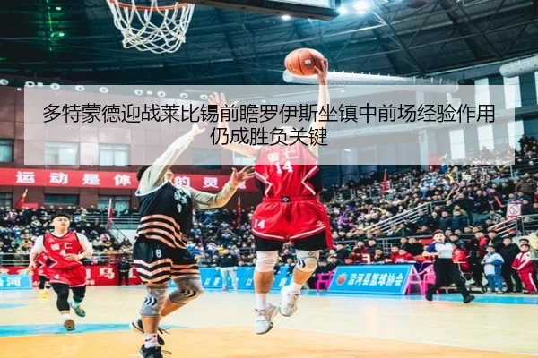 多特蒙德迎战莱比锡前瞻罗伊斯坐镇中前场经验作用仍成胜负关键