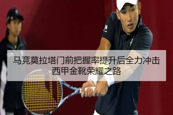马竞莫拉塔门前把握率提升后全力冲击西甲金靴荣耀之路