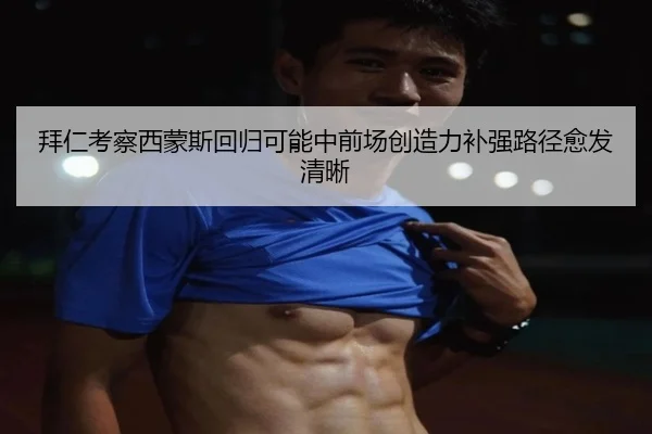 拜仁考察西蒙斯回归可能中前场创造力补强路径愈发清晰