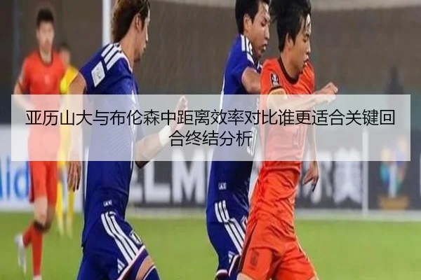 亚历山大与布伦森中距离效率对比谁更适合关键回合终结分析