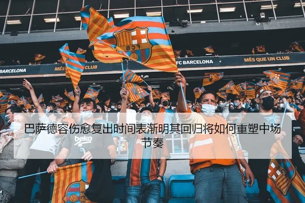 巴萨德容伤愈复出时间表渐明其回归将如何重塑中场节奏