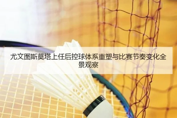 尤文图斯莫塔上任后控球体系重塑与比赛节奏变化全景观察