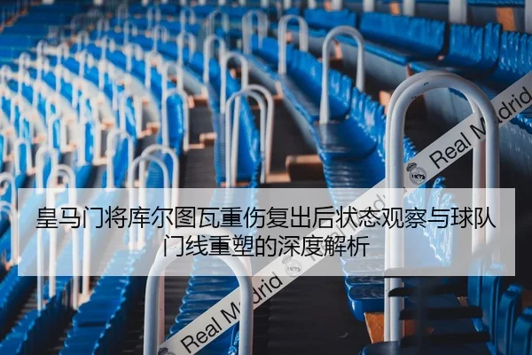 皇马门将库尔图瓦重伤复出后状态观察与球队门线重塑的深度解析