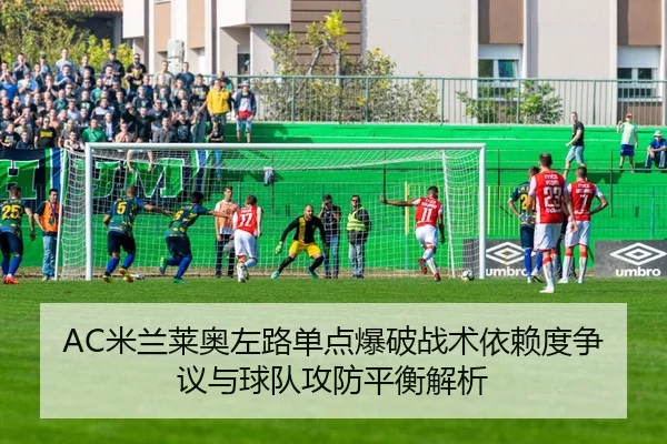 AC米兰莱奥左路单点爆破战术依赖度争议与球队攻防平衡解析