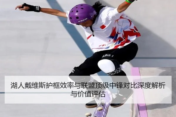 湖人戴维斯护框效率与联盟顶级中锋对比深度解析与价值评估