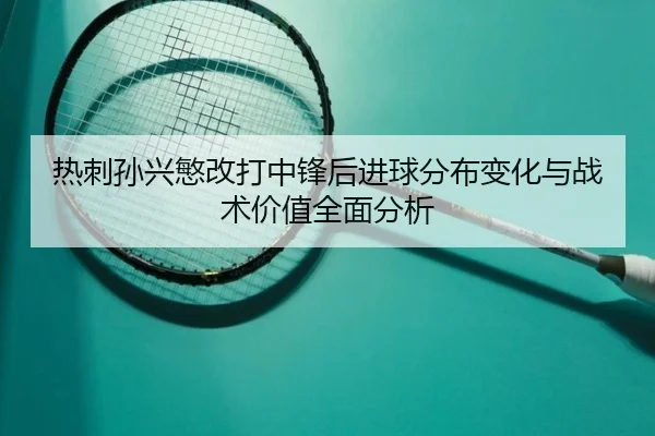 热刺孙兴慜改打中锋后进球分布变化与战术价值全面分析