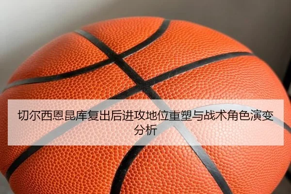 切尔西恩昆库复出后进攻地位重塑与战术角色演变分析