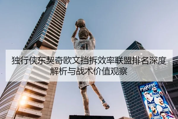 独行侠东契奇欧文挡拆效率联盟排名深度解析与战术价值观察