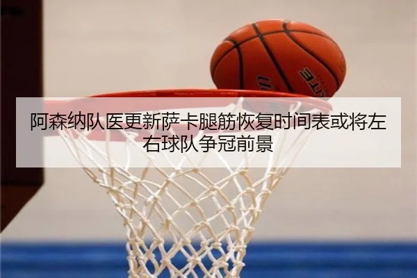 阿森纳队医更新萨卡腿筋恢复时间表或将左右球队争冠前景