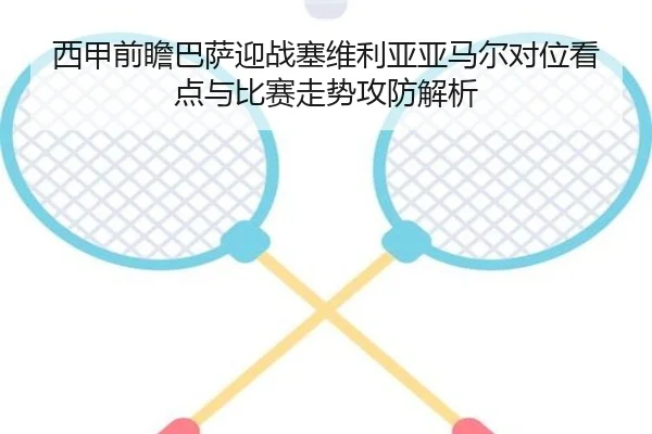 西甲前瞻巴萨迎战塞维利亚亚马尔对位看点与比赛走势攻防解析