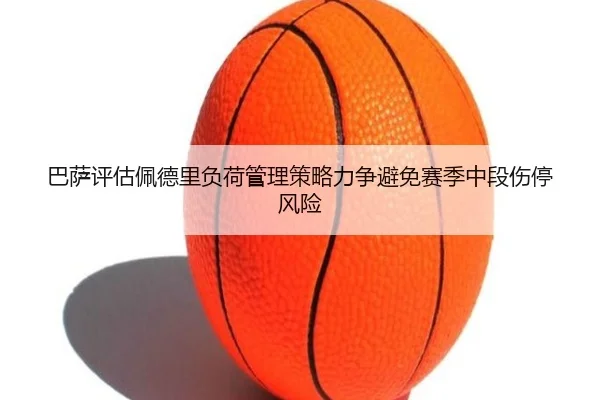 巴萨评估佩德里负荷管理策略力争避免赛季中段伤停风险