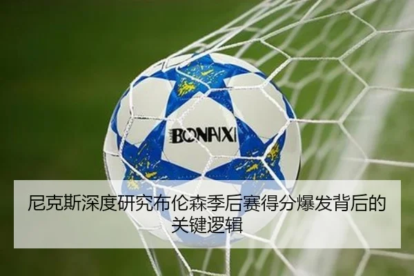 尼克斯深度研究布伦森季后赛得分爆发背后的关键逻辑