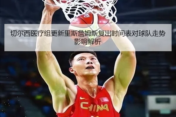 切尔西医疗组更新里斯詹姆斯复出时间表对球队走势影响解析