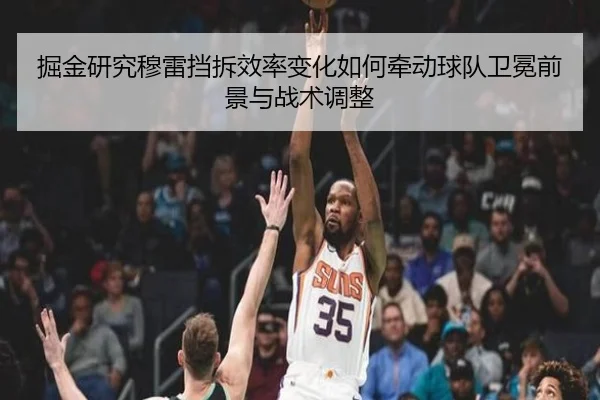 掘金研究穆雷挡拆效率变化如何牵动球队卫冕前景与战术调整