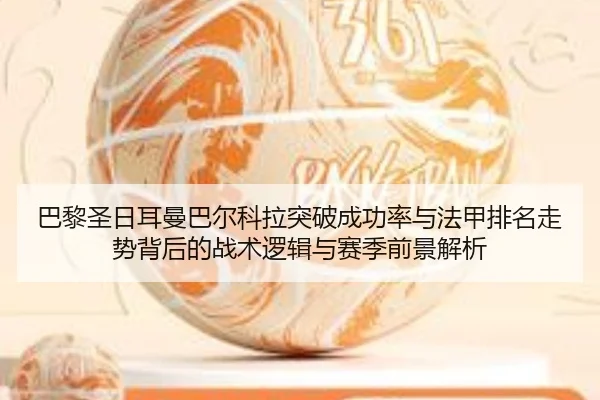 巴黎圣日耳曼巴尔科拉突破成功率与法甲排名走势背后的战术逻辑与赛季前景解析