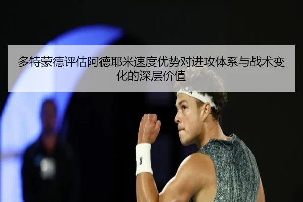 多特蒙德评估阿德耶米速度优势对进攻体系与战术变化的深层价值