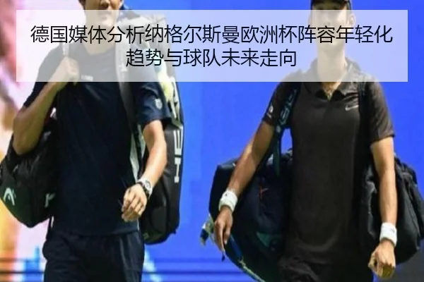 德国媒体分析纳格尔斯曼欧洲杯阵容年轻化趋势与球队未来走向