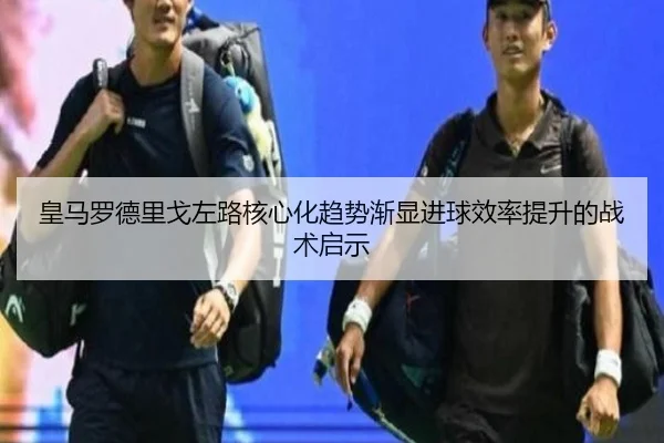 皇马罗德里戈左路核心化趋势渐显进球效率提升的战术启示
