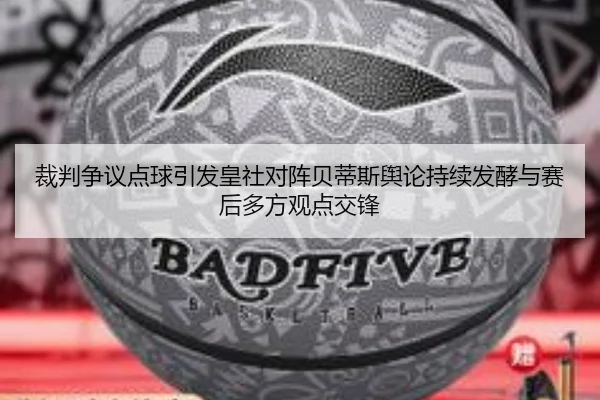 裁判争议点球引发皇社对阵贝蒂斯舆论持续发酵与赛后多方观点交锋