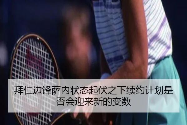 拜仁边锋萨内状态起伏之下续约计划是否会迎来新的变数