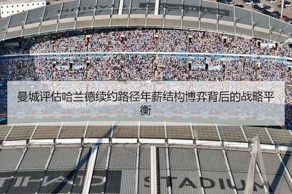 曼城评估哈兰德续约路径年薪结构博弈背后的战略平衡