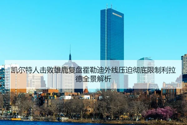 凯尔特人击败雄鹿复盘霍勒迪外线压迫彻底限制利拉德全景解析