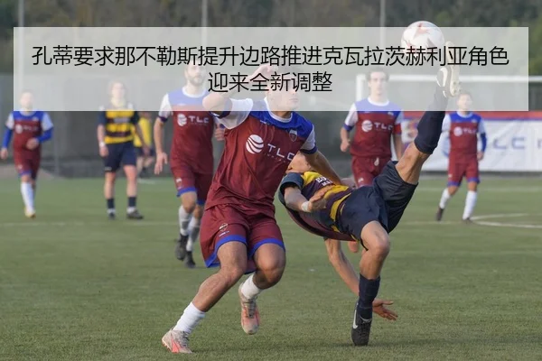 孔蒂要求那不勒斯提升边路推进克瓦拉茨赫利亚角色迎来全新调整