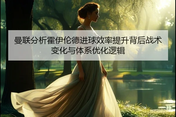 曼联分析霍伊伦德进球效率提升背后战术变化与体系优化逻辑