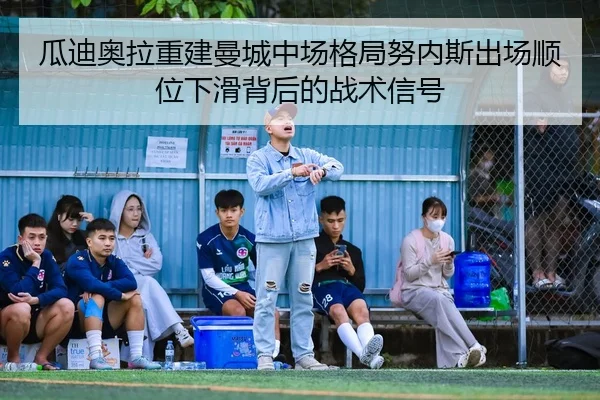 瓜迪奥拉重建曼城中场格局努内斯出场顺位下滑背后的战术信号
