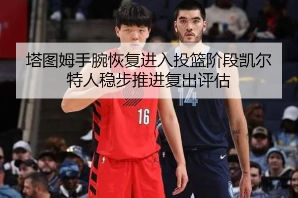 塔图姆手腕恢复进入投篮阶段凯尔特人稳步推进复出评估