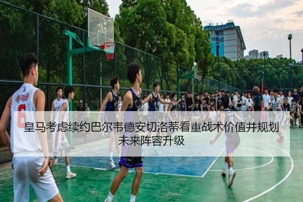 皇马考虑续约巴尔韦德安切洛蒂看重战术价值并规划未来阵容升级